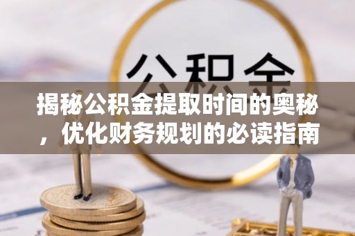 桑珠孜揭秘公积金提取时间的奥秘，优化财务规划的必读指南