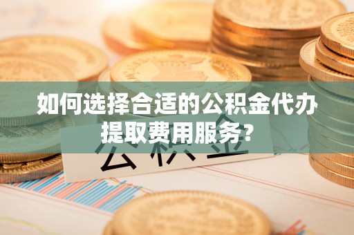 桑珠孜如何选择合适的公积金代办提取费用服务？