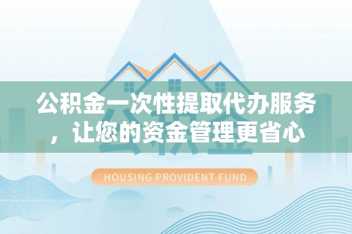 桑珠孜公积金一次性提取代办服务，让您的资金管理更省心
