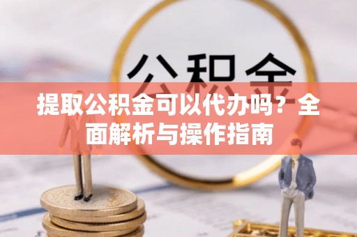 桑珠孜提取公积金可以代办吗？全面解析与操作指南