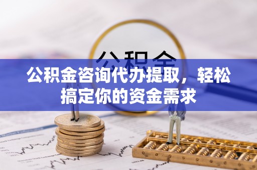 桑珠孜公积金咨询代办提取，轻松搞定你的资金需求