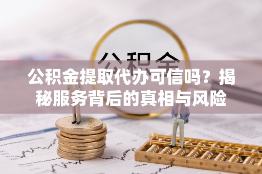 桑珠孜公积金提取代办可信吗？揭秘服务背后的真相与风险