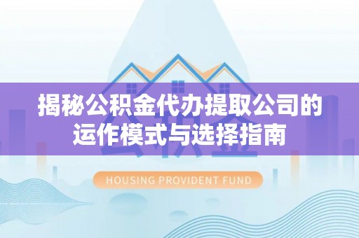 桑珠孜揭秘公积金代办提取公司的运作模式与选择指南