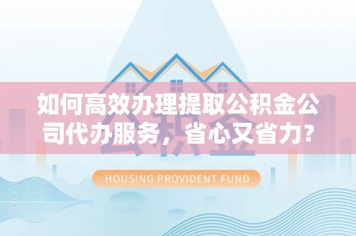 桑珠孜如何高效办理提取公积金公司代办服务，省心又省力？