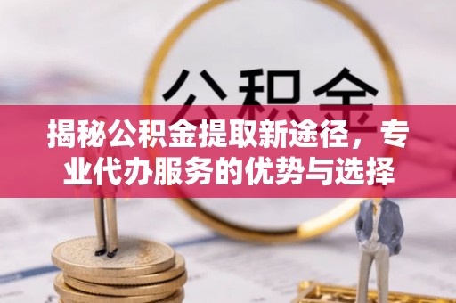 桑珠孜揭秘公积金提取新途径，专业代办服务的优势与选择