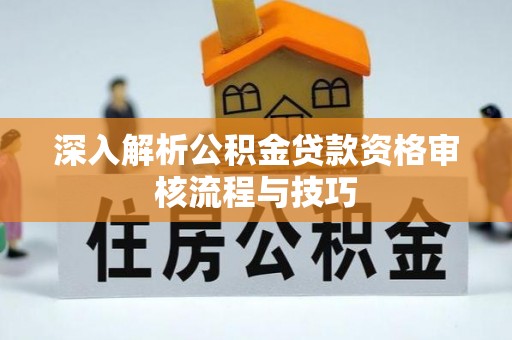 桑珠孜深入解析公积金贷款资格审核流程与技巧