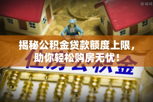 桑珠孜揭秘公积金贷款额度上限，助你轻松购房无忧！