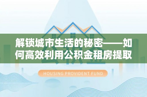 桑珠孜解锁城市生活的秘密——如何高效利用公积金租房提取政策优化居住体验