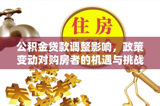 桑珠孜公积金贷款调整影响，政策变动对购房者的机遇与挑战