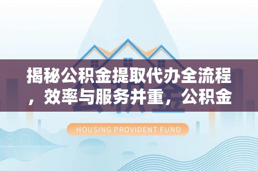 桑珠孜揭秘公积金提取代办全流程，效率与服务并重，公积金提取代办要多久不再是难题