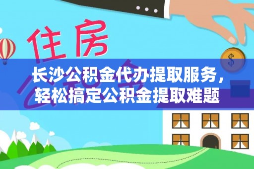 桑珠孜长沙公积金代办提取服务，轻松搞定公积金提取难题