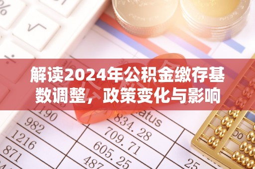 桑珠孜解读2024年公积金缴存基数调整，政策变化与影响