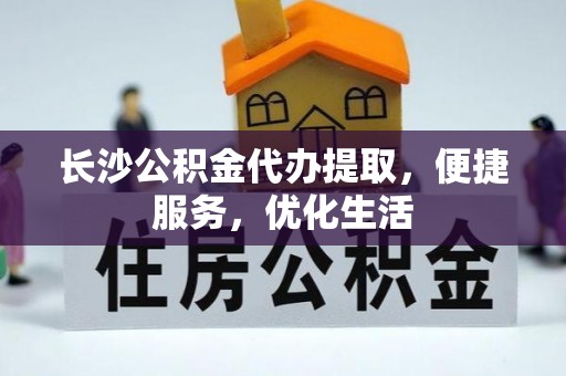 桑珠孜长沙公积金代办提取，便捷服务，优化生活