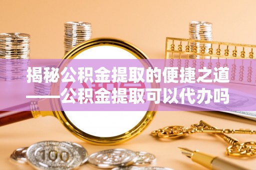 桑珠孜揭秘公积金提取的便捷之道——公积金提取可以代办吗？