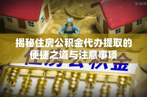 桑珠孜揭秘住房公积金代办提取的便捷之道与注意事项