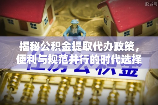 桑珠孜揭秘公积金提取代办政策，便利与规范并行的时代选择
