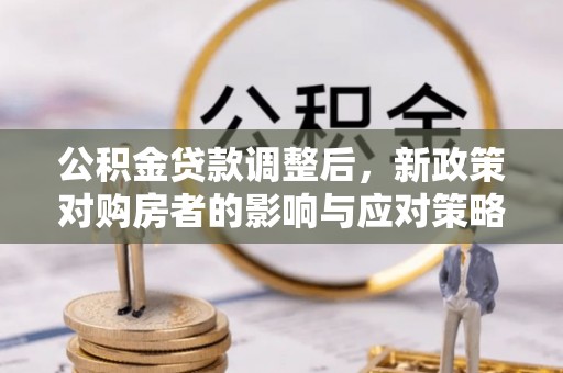 桑珠孜公积金贷款调整后，新政策对购房者的影响与应对策略