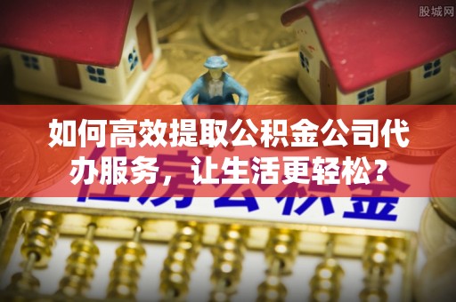 桑珠孜如何高效提取公积金公司代办服务，让生活更轻松？