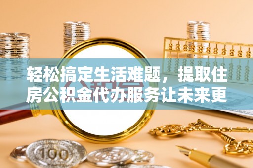 桑珠孜轻松搞定生活难题，提取住房公积金代办服务让未来更安心