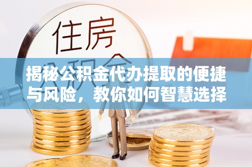 桑珠孜揭秘公积金代办提取的便捷与风险，教你如何智慧选择
