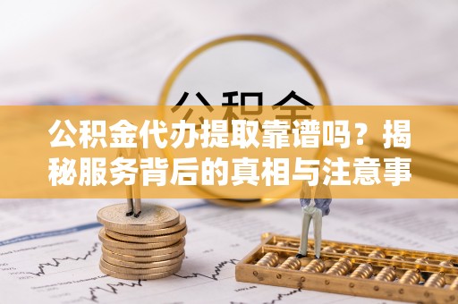 桑珠孜公积金代办提取靠谱吗？揭秘服务背后的真相与注意事项