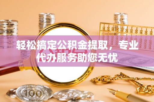 桑珠孜轻松搞定公积金提取，专业代办服务助您无忧