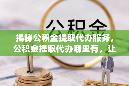 桑珠孜揭秘公积金提取代办服务，公积金提取代办哪里有，让你省时省心的解决方案