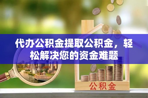 桑珠孜代办公积金提取公积金，轻松解决您的资金难题