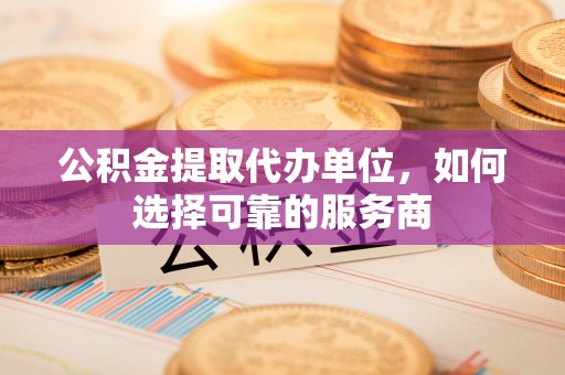 桑珠孜公积金提取代办单位，如何选择可靠的服务商