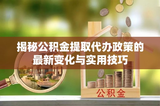 桑珠孜揭秘公积金提取代办政策的最新变化与实用技巧