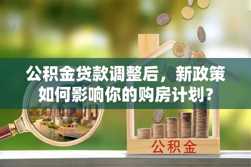 桑珠孜公积金贷款调整后，新政策如何影响你的购房计划？