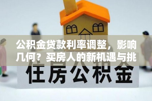 桑珠孜公积金贷款利率调整，影响几何？买房人的新机遇与挑战