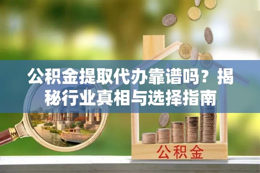 桑珠孜公积金提取代办靠谱吗？揭秘行业真相与选择指南