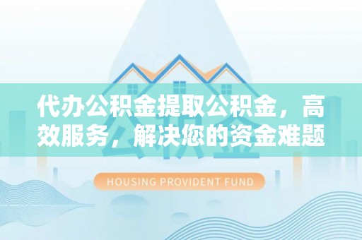 桑珠孜代办公积金提取公积金，高效服务，解决您的资金难题