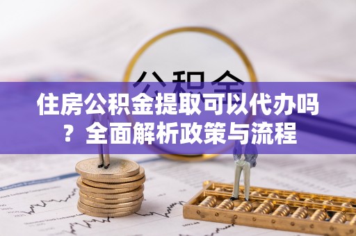 桑珠孜住房公积金提取可以代办吗？全面解析政策与流程