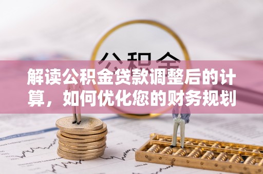 桑珠孜解读公积金贷款调整后的计算，如何优化您的财务规划