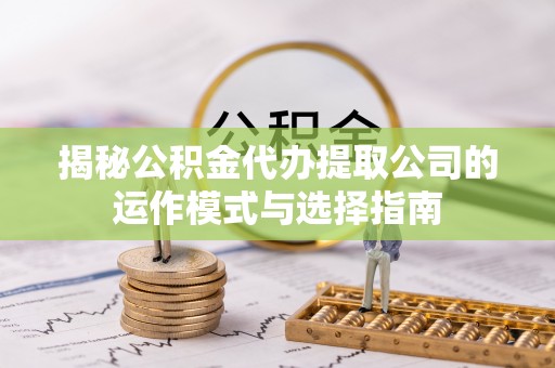 桑珠孜揭秘公积金代办提取公司的运作模式与选择指南