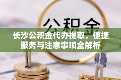 桑珠孜长沙公积金代办提取，便捷服务与注意事项全解析