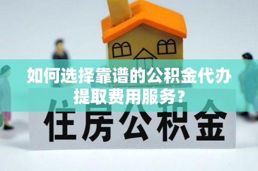桑珠孜如何选择靠谱的公积金代办提取费用服务？