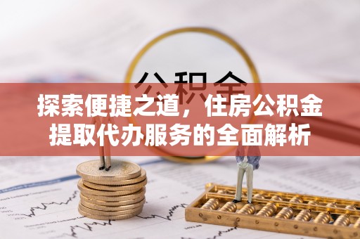 桑珠孜探索便捷之道，住房公积金提取代办服务的全面解析