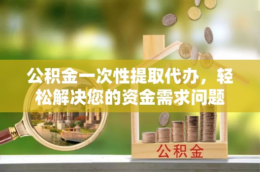 桑珠孜公积金一次性提取代办，轻松解决您的资金需求问题