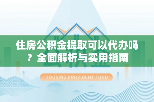 桑珠孜住房公积金提取可以代办吗？全面解析与实用指南