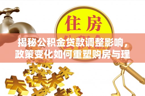 桑珠孜揭秘公积金贷款调整影响，政策变化如何重塑购房与理财规划