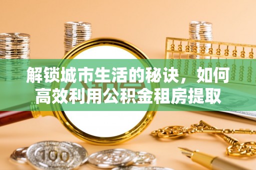 桑珠孜解锁城市生活的秘诀，如何高效利用公积金租房提取
