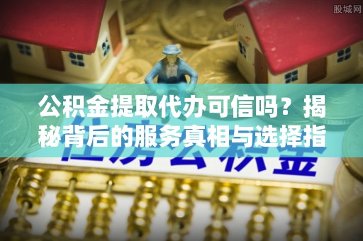桑珠孜公积金提取代办可信吗？揭秘背后的服务真相与选择指南