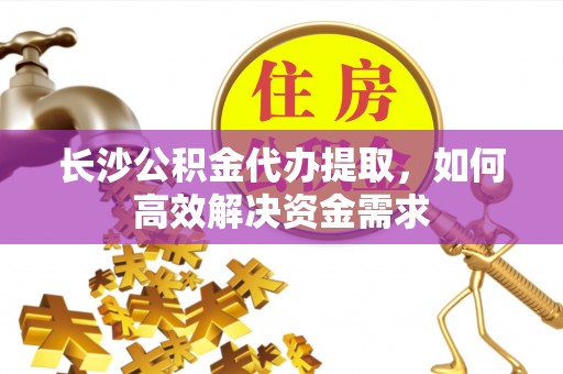 桑珠孜长沙公积金代办提取，如何高效解决资金需求