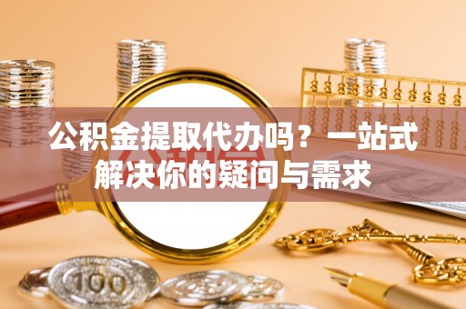 桑珠孜公积金提取代办吗？一站式解决你的疑问与需求