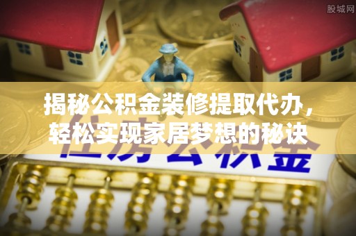 桑珠孜揭秘公积金装修提取代办，轻松实现家居梦想的秘诀