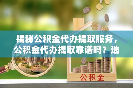 桑珠孜揭秘公积金代办提取服务，公积金代办提取靠谱吗？选择前你需要知道这些！