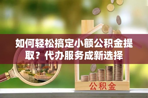 桑珠孜如何轻松搞定小额公积金提取？代办服务成新选择